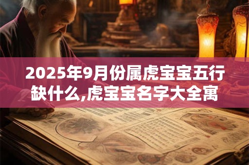 2025年9月份属虎宝宝五行缺什么,虎宝宝名字大全寓意佳