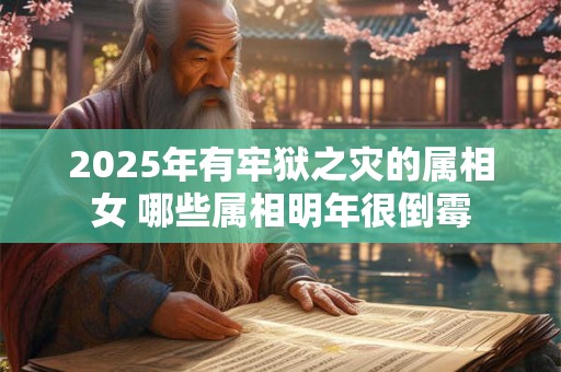 2025年有牢狱之灾的属相女 哪些属相明年很倒霉