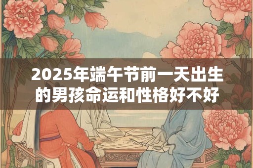 2025年端午节前一天出生的男孩命运和性格好不好