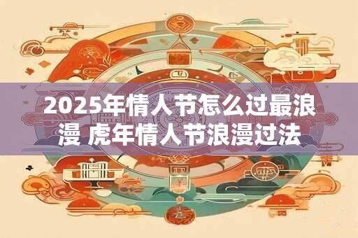 2025年情人节怎么过最浪漫 虎年情人节浪漫过法