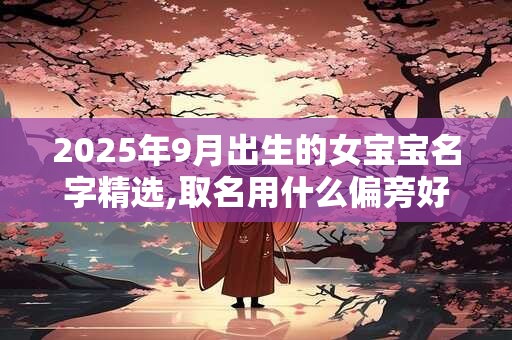 2025年9月出生的女宝宝名字精选,取名用什么偏旁好