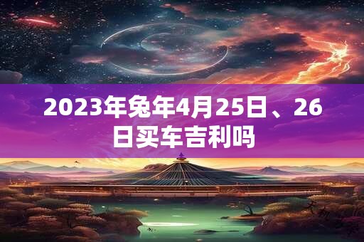 2023年兔年4月25日、26日买车吉利吗