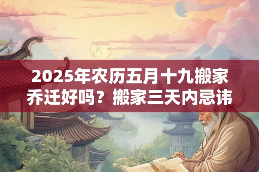 2025年农历五月十九搬家乔迁好吗？搬家三天内忌讳同房吗？