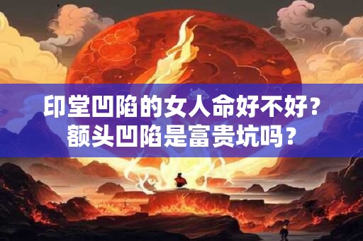 印堂凹陷的女人命好不好？额头凹陷是富贵坑吗？