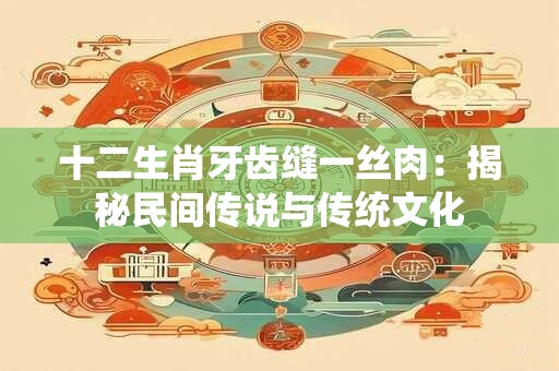 十二生肖牙齿缝一丝肉：揭秘民间传说与传统文化