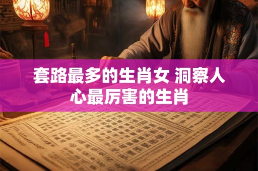 套路最多的生肖女 洞察人心最厉害的生肖