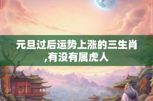 元旦过后运势上涨的三生肖,有没有属虎人
