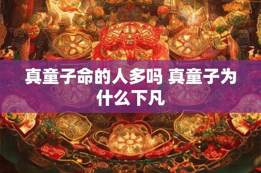 真童子命的人多吗 真童子为什么下凡 真童子命的人多吗 真童子为什么下凡