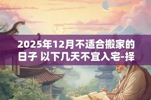 2025年12月不适合搬家的日子 以下几天不宜入宅-择吉日网