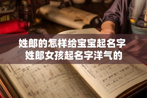 姓郎的怎样给宝宝起名字 姓郎女孩起名字洋气的