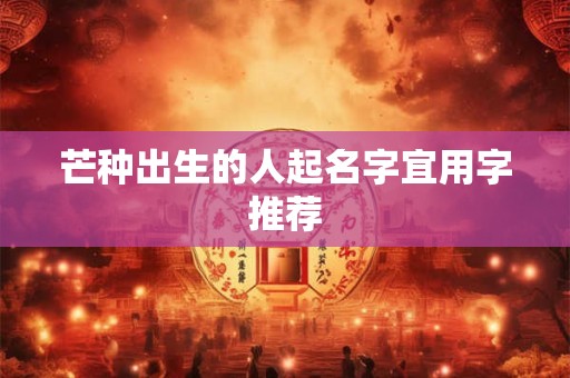 芒种出生的人起名字宜用字推荐 芒种出生的人起名字宜用字推荐