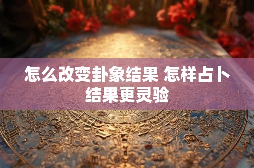 怎么改变卦象结果 怎样占卜结果更灵验