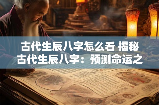 古代生辰八字怎么看 揭秘古代生辰八字：预测命运之谜