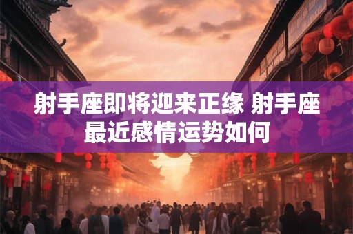 射手座即将迎来正缘 射手座最近感情运势如何