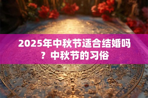 2025年中秋节适合结婚吗？中秋节的习俗