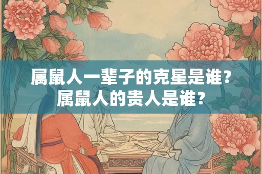 属鼠人一辈子的克星是谁？属鼠人的贵人是谁？