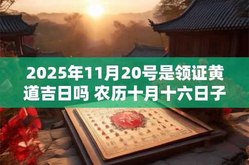 2025年11月20号是领证黄道吉日吗 农历十月十六日子好吗