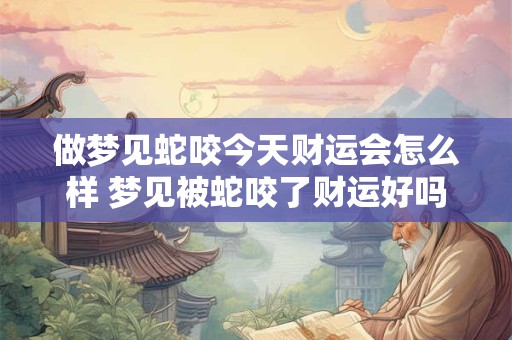 做梦见蛇咬今天财运会怎么样 梦见被蛇咬了财运好吗