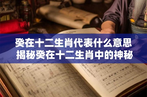 癸在十二生肖代表什么意思 揭秘癸在十二生肖中的神秘意义
