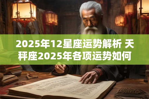 2025年12星座运势解析 天秤座2025年各项运势如何