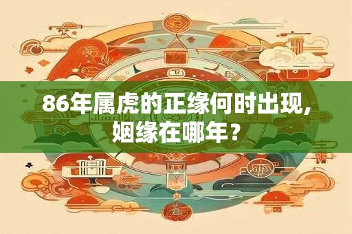 86年属虎的正缘何时出现,姻缘在哪年？