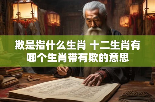 欺是指什么生肖 十二生肖有哪个生肖带有欺的意思