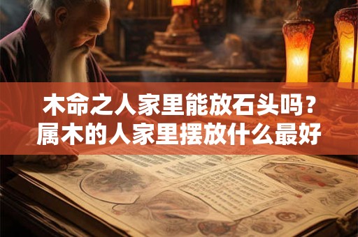 木命之人家里能放石头吗?属木的人家里摆放什么最好 木命之人家里能放石头吗?属木的人家里摆放什么最好