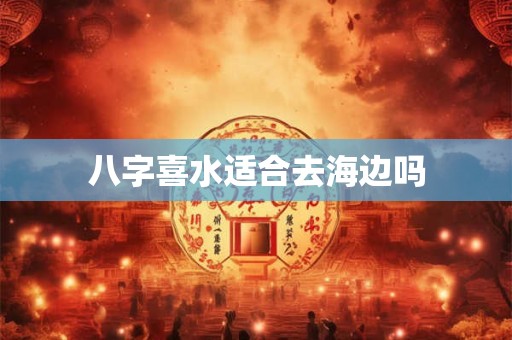 八字喜水适合去海边吗