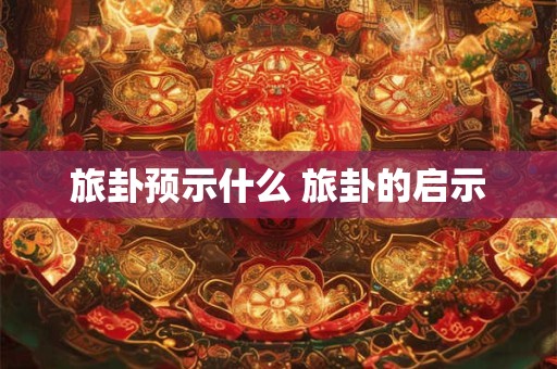 旅卦预示什么 旅卦的启示