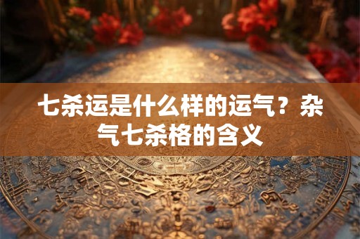 七杀运是什么样的运气？杂气七杀格的含义