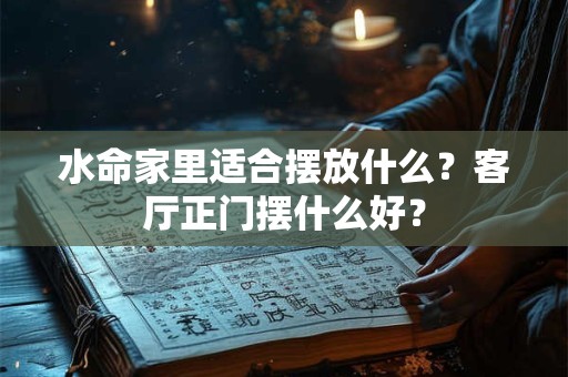 水命家里适合摆放什么？客厅正门摆什么好？
