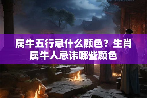 属牛五行忌什么颜色？生肖属牛人忌讳哪些颜色