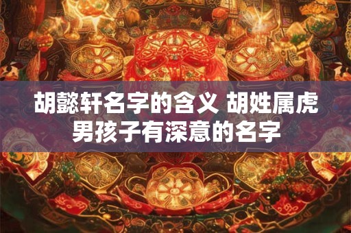 胡懿轩名字的含义 胡姓属虎男孩子有深意的名字