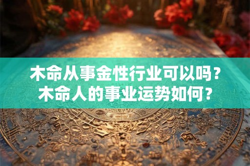 木命从事金性行业可以吗？木命人的事业运势如何？