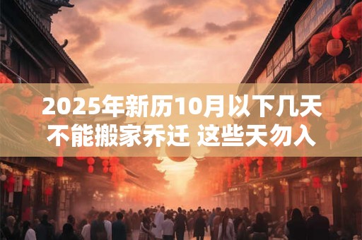 2025年新历10月以下几天不能搬家乔迁 这些天勿入宅