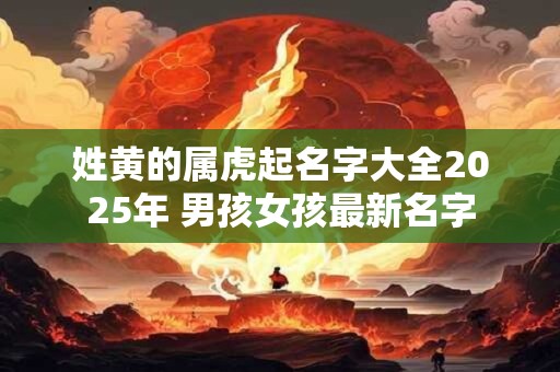 姓黄的属虎起名字大全2025年 男孩女孩最新名字