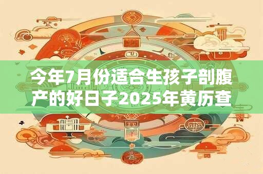 今年7月份适合生孩子剖腹产的好日子2025年黄历查询！