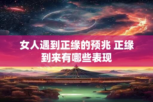 女人遇到正缘的预兆 正缘到来有哪些表现