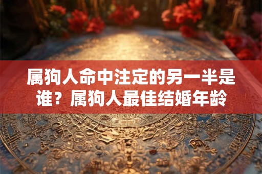 属狗人命中注定的另一半是谁?属狗人最佳结婚年龄 属狗人命中注定的另一半是谁?属狗人最佳结婚年龄