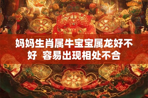 妈妈生肖属牛宝宝属龙好不好  容易出现相处不合