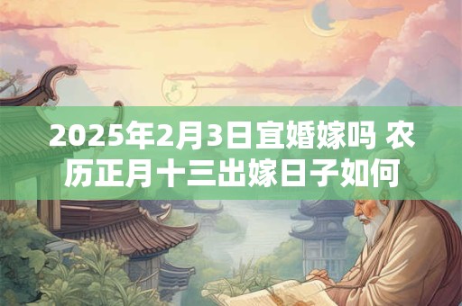 2025年2月3日宜婚嫁吗 农历正月十三出嫁日子如何