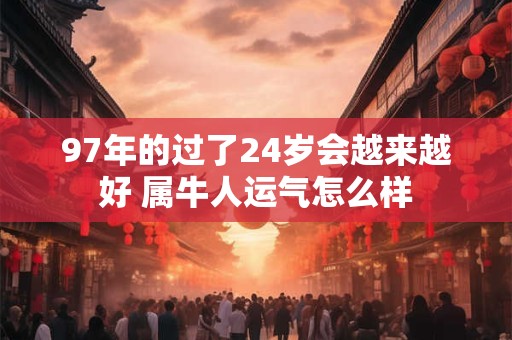 97年的过了24岁会越来越好 属牛人运气怎么样