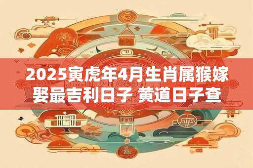2025寅虎年4月生肖属猴嫁娶最吉利日子 黄道日子查询