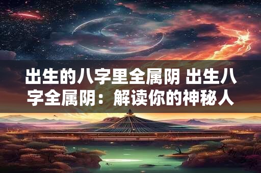 出生的八字里全属阴 出生八字全属阴：解读你的神秘人生密码