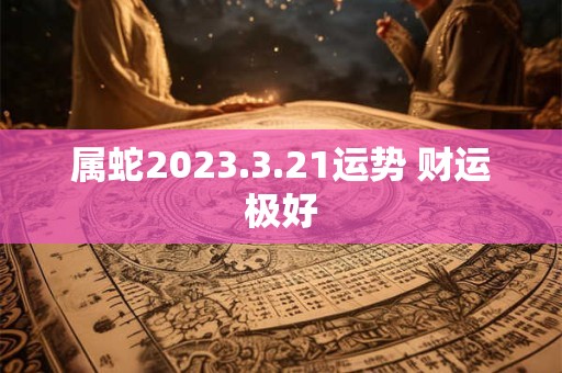 属蛇2023.3.21运势 财运极好