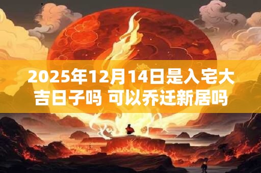2025年12月14日是入宅大吉日子吗 可以乔迁新居吗