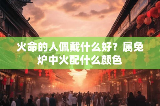 火命的人佩戴什么好？属兔炉中火配什么颜色