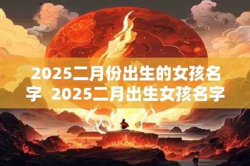 2025二月份出生的女孩名字  2025二月出生女孩名字