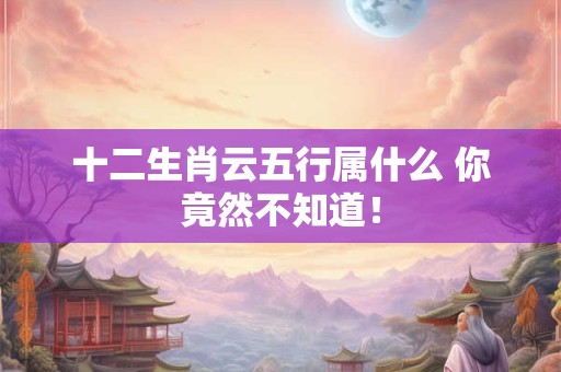 十二生肖云五行属什么 你竟然不知道！