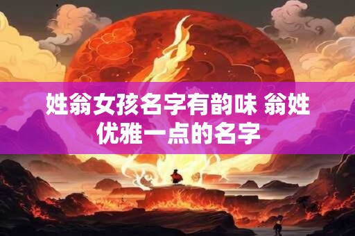 姓翁女孩名字有韵味 翁姓优雅一点的名字